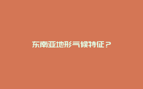 东南亚地形气候特征？