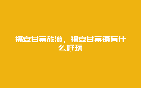 福安甘棠旅游，福安甘棠镇有什么好玩