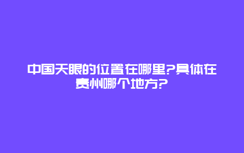 中国天眼的位置在哪里?具体在贵州哪个地方?