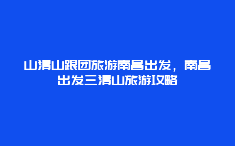 山清山跟团旅游南昌出发，南昌出发三清山旅游攻略