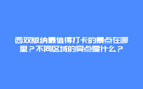 西双版纳最值得打卡的景点在哪里？不同区域的亮点是什么？