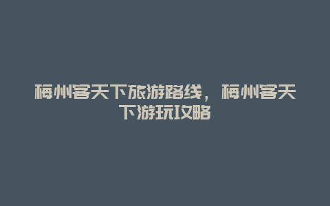 梅州客天下旅游路线，梅州客天下游玩攻略