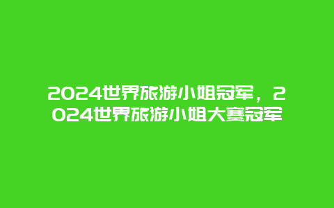 2024世界旅游小姐冠军，2024世界旅游小姐大赛冠军