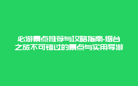 必游景点推荐与攻略指南-烟台之旅不可错过的景点与实用导游