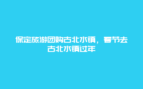 保定旅游团购古北水镇，春节去古北水镇过年