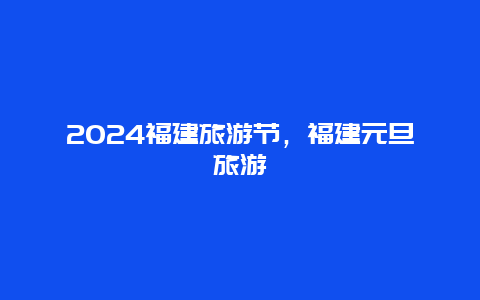 2024福建旅游节，福建元旦旅游