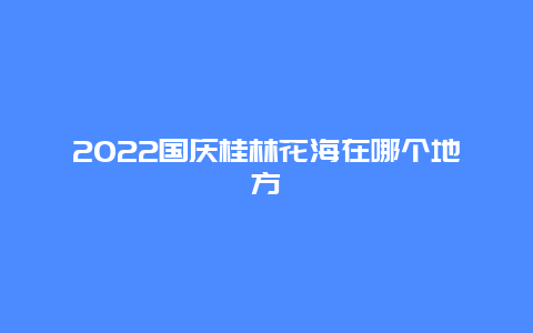 2022国庆桂林花海在哪个地方