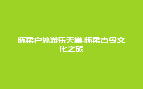 怀柔户外游乐天堂-怀柔古今文化之旅