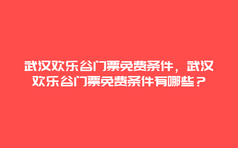 武汉欢乐谷门票免费条件，武汉欢乐谷门票免费条件有哪些？