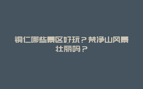 铜仁哪些景区好玩？梵净山风景壮丽吗？