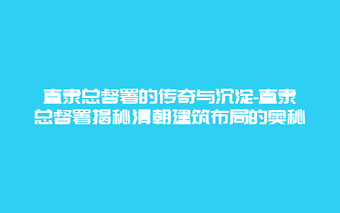 直隶总督署的传奇与沉淀-直隶总督署揭秘清朝建筑布局的奥秘