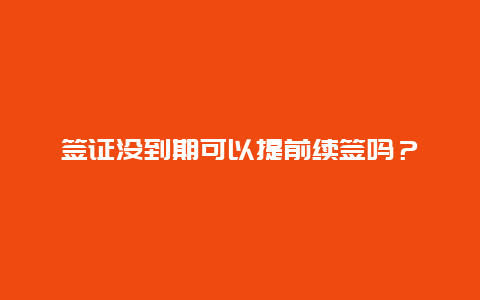 签证没到期可以提前续签吗？