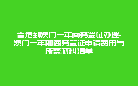 香港到澳门一年商务签证办理-澳门一年期商务签证申请费用与所需材料清单