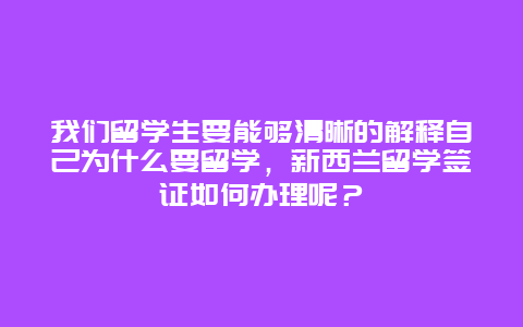 我们留学生要能够清晰的解释自己为什么要留学，新西兰留学签证如何办理呢？