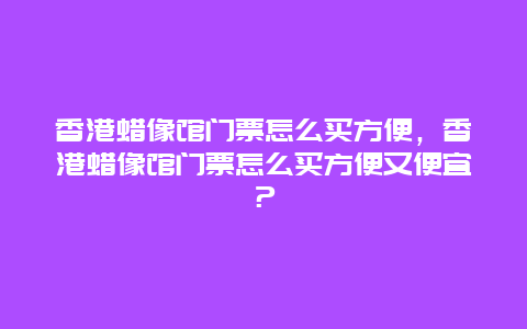 香港蜡像馆门票怎么买方便，香港蜡像馆门票怎么买方便又便宜？