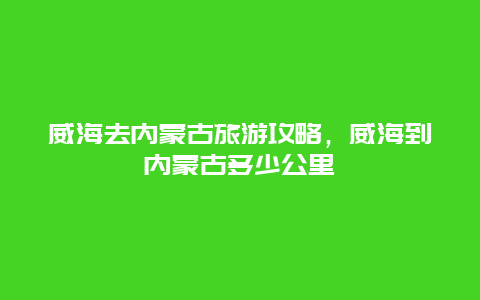 威海去内蒙古旅游攻略，威海到内蒙古多少公里