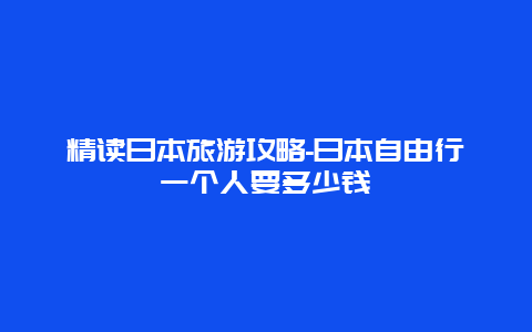 精读日本旅游攻略-日本自由行一个人要多少钱