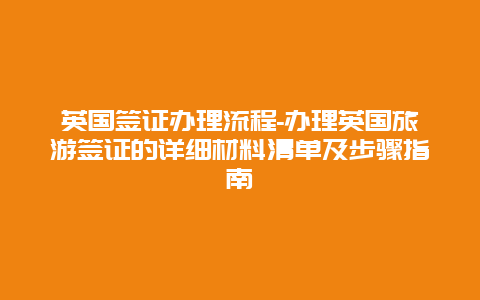 英国签证办理流程-办理英国旅游签证的详细材料清单及步骤指南