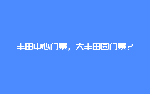 丰田中心门票，大丰田园门票？