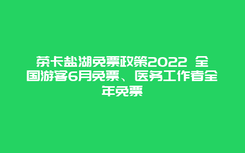 茶卡盐湖免票政策2022 全国游客6月免票、医务工作者全年免票