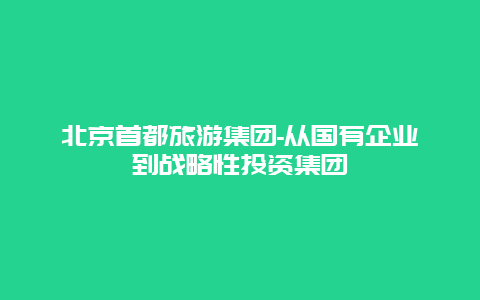 北京首都旅游集团-从国有企业到战略性投资集团