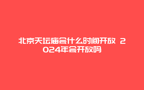 北京天坛庙会什么时间开放 2024年会开放吗