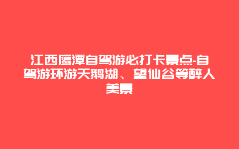 江西鹰潭自驾游必打卡景点-自驾游环游天鹅湖、望仙谷等醉人美景