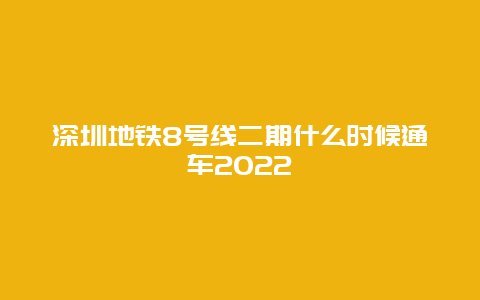 深圳地铁8号线二期什么时候通车2022