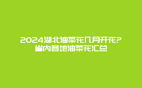 2024湖北油菜花几月开花?省内各地油菜花汇总