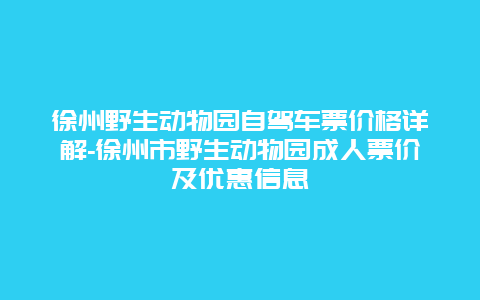 徐州野生动物园自驾车票价格详解-徐州市野生动物园成人票价及优惠信息