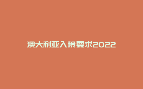 澳大利亚入境要求2022