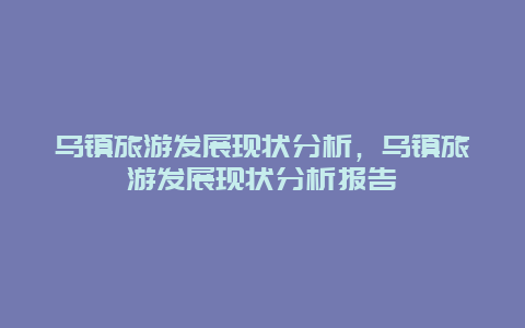 乌镇旅游发展现状分析，乌镇旅游发展现状分析报告