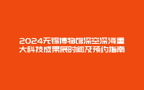 2024无锡博物馆深空深海重大科技成果展时间及预约指南