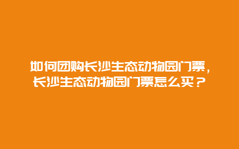 如何团购长沙生态动物园门票，长沙生态动物园门票怎么买？