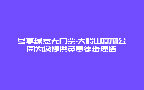 尽享绿意无门票-大岭山森林公园为您提供免费徒步绿道