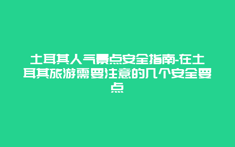 土耳其人气景点安全指南-在土耳其旅游需要注意的几个安全要点