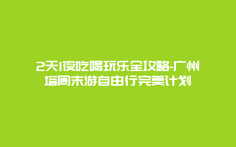 2天1夜吃喝玩乐全攻略-广州塔周末游自由行完美计划