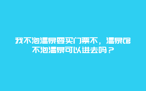 我不泡温泉要买门票不，温泉馆不泡温泉可以进去吗？