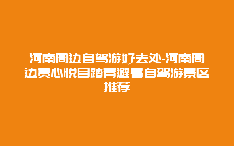 河南周边自驾游好去处-河南周边赏心悦目踏青避暑自驾游景区推荐