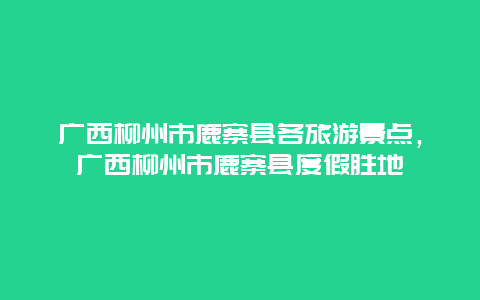 广西柳州市鹿寨县各旅游景点，广西柳州市鹿寨县度假胜地