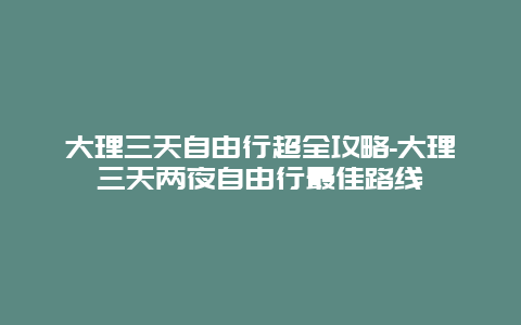 大理三天自由行超全攻略-大理三天两夜自由行最佳路线