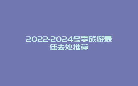 2022-2024冬季旅游最佳去处推荐