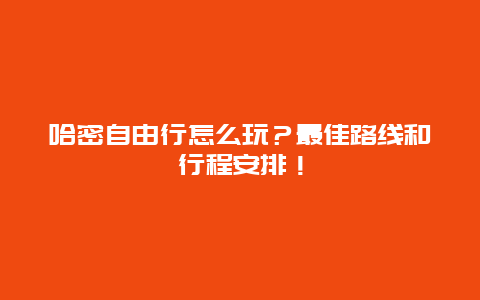 哈密自由行怎么玩？最佳路线和行程安排！