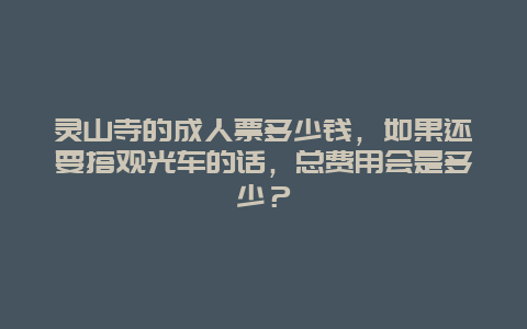 灵山寺的成人票多少钱，如果还要搭观光车的话，总费用会是多少？