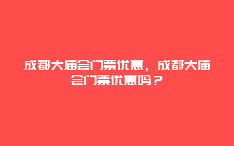 成都大庙会门票优惠，成都大庙会门票优惠吗？