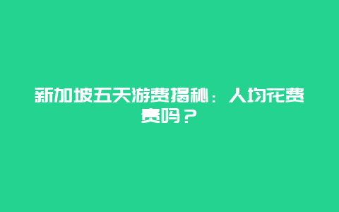 新加坡五天游费揭秘：人均花费贵吗？