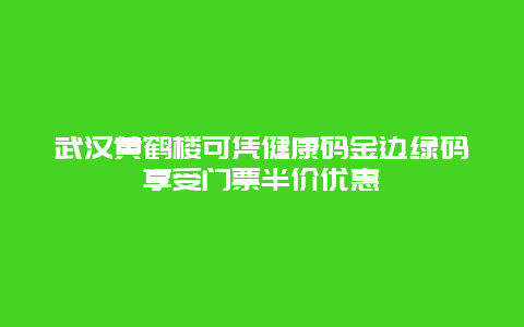 武汉黄鹤楼可凭健康码金边绿码享受门票半价优惠