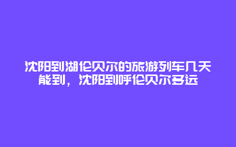 沈阳到湖伦贝尔的旅游列车几天能到，沈阳到呼伦贝尔多远