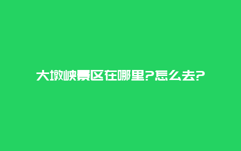 大墩峡景区在哪里?怎么去?