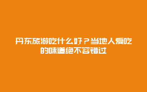 丹东旅游吃什么好？当地人爱吃的味道绝不容错过